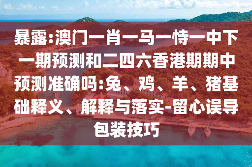 暴露:澳門一肖一馬一恃一中下一期預(yù)測(cè)和二四六香港期期中預(yù)測(cè)準(zhǔn)確嗎:兔、雞、羊、豬基礎(chǔ)釋義、解釋與落實(shí)-留心誤導(dǎo)包裝技巧