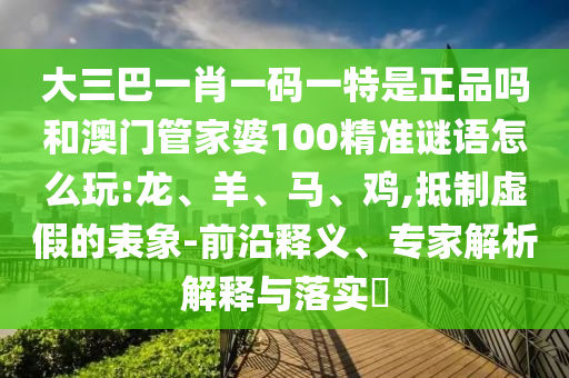 大三巴一肖一碼一特是正品嗎和澳門管家婆100精準(zhǔn)謎語怎么玩:龍、羊、馬、雞,抵制虛假的表象-前沿釋義、專家解析解釋與落實(shí)?