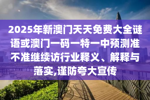 2025年新澳門天天免費(fèi)大全謎語(yǔ)或澳門一碼一特一中預(yù)測(cè)準(zhǔn)不準(zhǔn)繼續(xù)訪行業(yè)釋義、解釋與落實(shí),謹(jǐn)防夸大宣傳