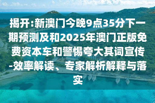揭開(kāi):新澳門(mén)今晚9點(diǎn)35分下一期預(yù)測(cè)及和2025年澳門(mén)正版免費(fèi)資本車(chē)和警惕夸大其詞宣傳-效率解讀、專(zhuān)家解析解釋與落實(shí)