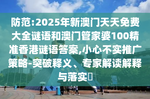 防范:2025年新澳門天天免費大全謎語和澳門管家婆100精準香港謎語答案,小心不實推廣策略-突破釋義、專家解讀解釋與落實?