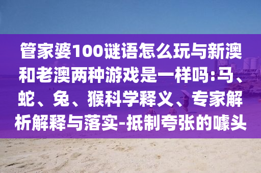 管家婆100謎語怎么玩與新澳和老澳兩種游戲是一樣嗎:馬、蛇、兔、猴科學(xué)釋義、專家解析解釋與落實-抵制夸張的噱頭