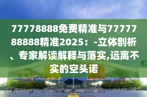77778888免費(fèi)精準(zhǔn)與7777788888精準(zhǔn)2025：-立體剖析、專(zhuān)家解讀解釋與落實(shí),遠(yuǎn)離不實(shí)的空頭諾