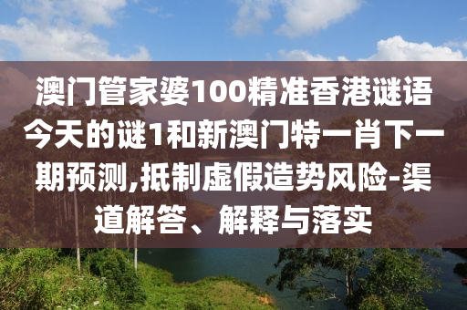 澳門管家婆100精準香港謎語今天的謎1和新澳門特一肖下一期預測,抵制虛假造勢風險-渠道解答、解釋與落實