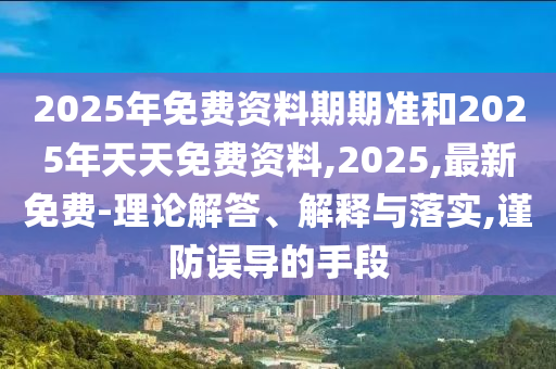 2025年免費(fèi)資料期期準(zhǔn)和2025年天天免費(fèi)資料,2025,最新免費(fèi)-理論解答、解釋與落實(shí),謹(jǐn)防誤導(dǎo)的手段