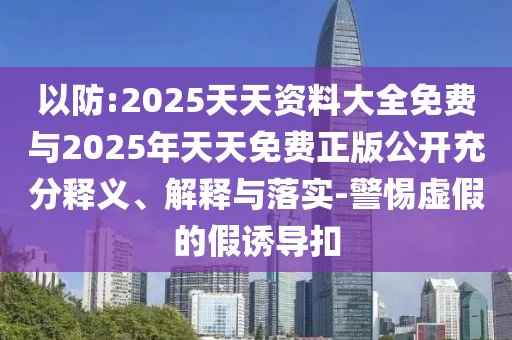 以防:2025天天資料大全免費(fèi)與2025年天天免費(fèi)正版公開充分釋義、解釋與落實(shí)-警惕虛假的假誘導(dǎo)扣