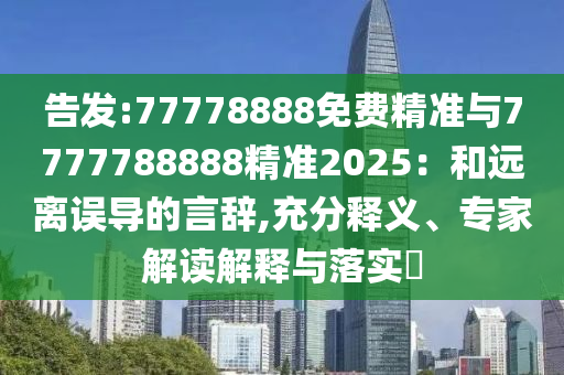 告發(fā):77778888免費(fèi)精準(zhǔn)與7777788888精準(zhǔn)2025：和遠(yuǎn)離誤導(dǎo)的言辭,充分釋義、專(zhuān)家解讀解釋與落實(shí)?