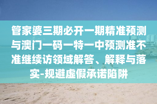 管家婆三期必開(kāi)一期精準(zhǔn)預(yù)測(cè)與澳門一碼一特一中預(yù)測(cè)準(zhǔn)不準(zhǔn)繼續(xù)訪領(lǐng)域解答、解釋與落實(shí)-規(guī)避虛假承諾陷阱