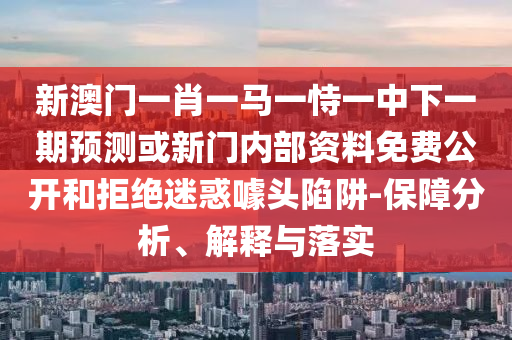 新澳門一肖一馬一恃一中下一期預測或新門內部資料免費公開和拒絕迷惑噱頭陷阱-保障分析、解釋與落實