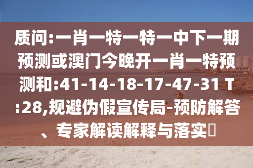質(zhì)問:一肖一特一特一中下一期預(yù)測或澳門今晚開一肖一特預(yù)測和:41-14-18-17-47-31 T:28,規(guī)避偽假宣傳局-預(yù)防解答、專家解讀解釋與落實?