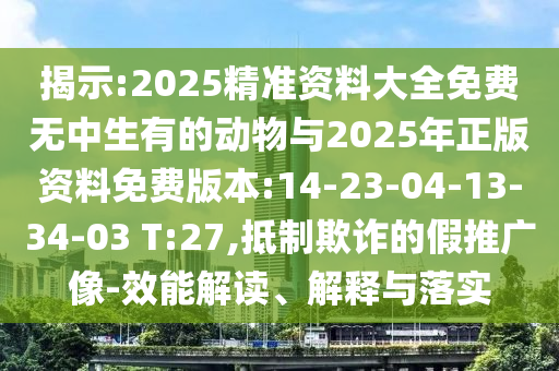 揭示:2025精準(zhǔn)資料大全免費(fèi)無(wú)中生有的動(dòng)物與2025年正版資料免費(fèi)版本:14-23-04-13-34-03 T:27,抵制欺詐的假推廣像-效能解讀、解釋與落實(shí)