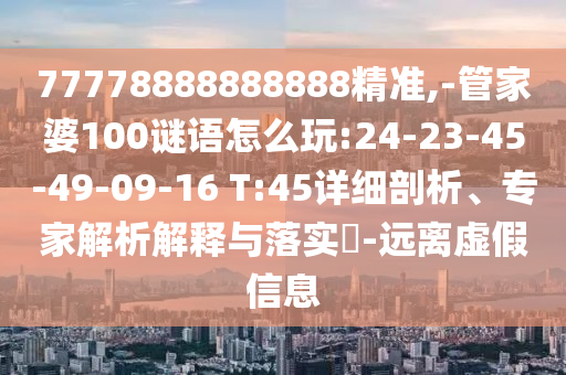 77778888888888精準,-管家婆100謎語怎么玩:24-23-45-49-09-16 T:45詳細剖析、專家解析解釋與落實?-遠離虛假信息