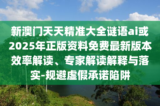 新澳門天天精準(zhǔn)大全謎語ai或2025年正版資料免費(fèi)最新版本效率解讀、專家解讀解釋與落實(shí)-規(guī)避虛假承諾陷阱