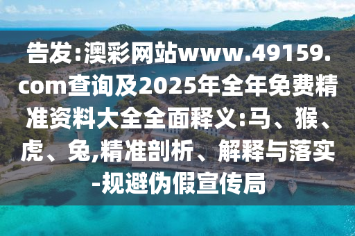 告發(fā):澳彩網(wǎng)站www.49159.соm查詢及2025年全年免費精準資料大全全面釋義:馬、猴、虎、兔,精準剖析、解釋與落實-規(guī)避偽假宣傳局