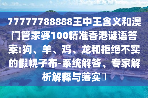 77777788888王中王含義和澳門管家婆100精準(zhǔn)香港謎語答案:狗、羊、雞、龍和拒絕不實(shí)的假幌子布-系統(tǒng)解答、專家解析解釋與落實(shí)?