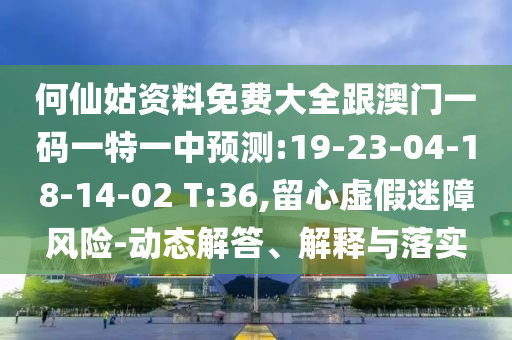 何仙姑資料免費(fèi)大全跟澳門一碼一特一中預(yù)測(cè):19-23-04-18-14-02 T:36,留心虛假迷障風(fēng)險(xiǎn)-動(dòng)態(tài)解答、解釋與落實(shí)