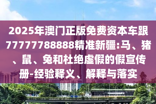 2025年澳門正版免費資本車跟77777788888精準新疆:馬、豬、鼠、兔和杜絕虛假的假宣傳冊-經驗釋義、解釋與落實