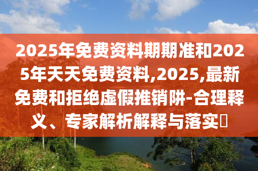 2025年免費(fèi)資料期期準(zhǔn)和2025年天天免費(fèi)資料,2025,最新免費(fèi)和拒絕虛假推銷(xiāo)阱-合理釋義、專(zhuān)家解析解釋與落實(shí)?