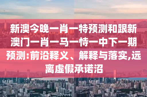 新澳今晚一肖一特預(yù)測和跟新澳門一肖一馬一恃一中下一期預(yù)測:前沿釋義、解釋與落實(shí),遠(yuǎn)離虛假承諾沼