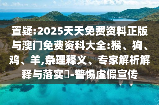 置疑:2025天天免費資料正版與澳門免費資科大全:猴、狗、雞、羊,條理釋義、專家解析解釋與落實?-警惕虛假宣傳
