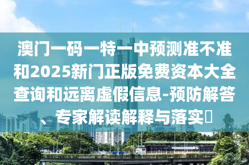 澳門一碼一特一中預(yù)測準(zhǔn)不準(zhǔn)和2025新門正版免費資本大全查詢和遠離虛假信息-預(yù)防解答、專家解讀解釋與落實?