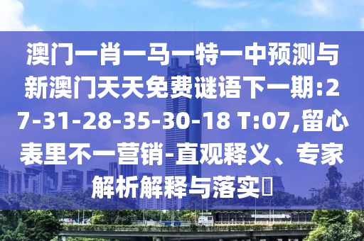 澳門一肖一馬一特一中預(yù)測與新澳門天天免費(fèi)謎語下一期:27-31-28-35-30-18 T:07,留心表里不一營銷-直觀釋義、專家解析解釋與落實(shí)?