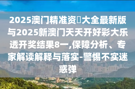 2025澳門精準(zhǔn)資枓大全最新版與2025新澳門天天開好彩大樂透開獎結(jié)果8一,保障分析、專家解讀解釋與落實(shí)-警惕不實(shí)迷惑彈