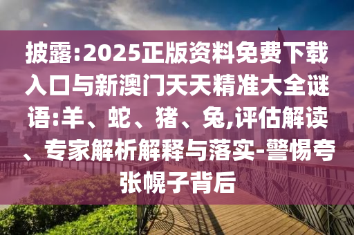 披露:2025正版資料免費(fèi)下載入口與新澳門天天精準(zhǔn)大全謎語(yǔ):羊、蛇、豬、兔,評(píng)估解讀、專家解析解釋與落實(shí)-警惕夸張幌子背后