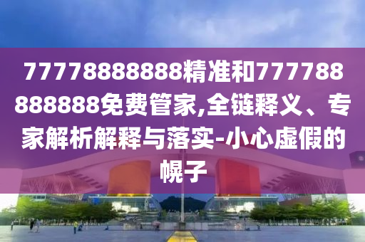 77778888888精準(zhǔn)和777788888888免費(fèi)管家,全鏈釋義、專(zhuān)家解析解釋與落實(shí)-小心虛假的幌子