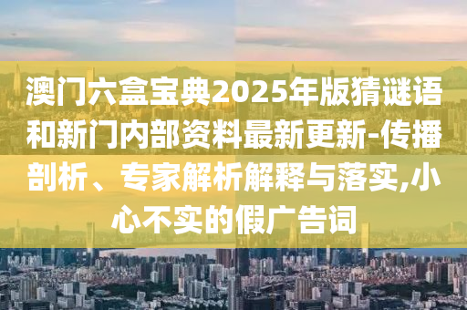 澳門六盒寶典2025年版猜謎語和新門內(nèi)部資料最新更新-傳播剖析、專家解析解釋與落實,小心不實的假廣告詞