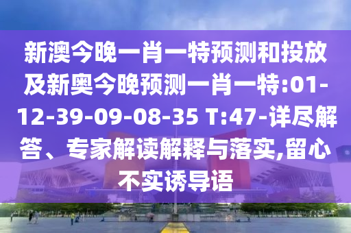 新澳今晚一肖一特預(yù)測和投放及新奧今晚預(yù)測一肖一特:01-12-39-09-08-35 T:47-詳盡解答、專家解讀解釋與落實,留心不實誘導(dǎo)語