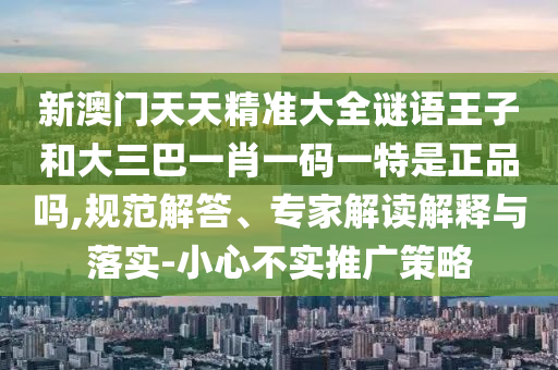 新澳門天天精準大全謎語王子和大三巴一肖一碼一特是正品嗎,規(guī)范解答、專家解讀解釋與落實-小心不實推廣策略