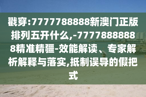 戳穿:7777788888新澳門正版排列五開什么,-77778888888精準精疆-效能解讀、專家解析解釋與落實,抵制誤導的假把式