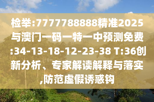 檢舉:7777788888精準(zhǔn)2025與澳門一碼一特一中預(yù)測(cè)免費(fèi):34-13-18-12-23-38 T:36創(chuàng)新分析、專家解讀解釋與落實(shí),防范虛假誘惑鉤