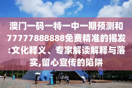 澳門一碼一特一中一期預(yù)測和77777888888免費(fèi)精準(zhǔn)的揭發(fā):文化釋義、專家解讀解釋與落實(shí),留心宣傳的陷阱
