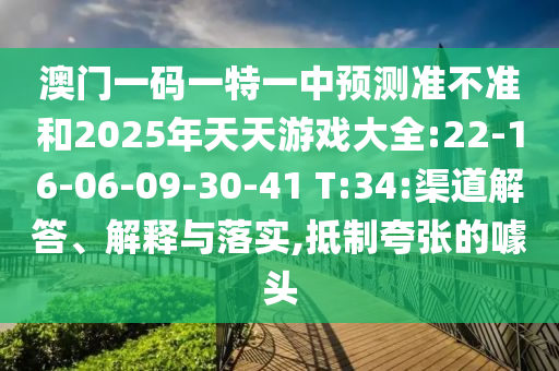 澳門(mén)一碼一特一中預(yù)測(cè)準(zhǔn)不準(zhǔn)和2025年天天游戲大全:22-16-06-09-30-41 T:34:渠道解答、解釋與落實(shí),抵制夸張的噱頭