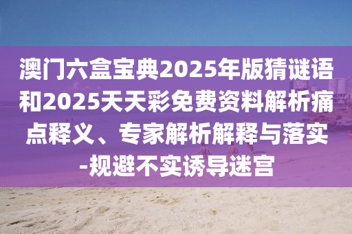 澳門六盒寶典2025年版猜謎語和2025天天彩免費(fèi)資料解析痛點(diǎn)釋義、專家解析解釋與落實(shí)-規(guī)避不實(shí)誘導(dǎo)迷宮