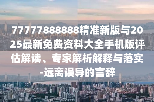 77777888888精準(zhǔn)新版與2025最新免費(fèi)資料大全手機(jī)版評(píng)估解讀、專家解析解釋與落實(shí)-遠(yuǎn)離誤導(dǎo)的言辭