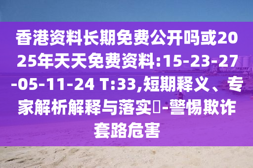 香港資料長期免費公開嗎或2025年天天免費資料:15-23-27-05-11-24 T:33,短期釋義、專家解析解釋與落實?-警惕欺詐套路危害