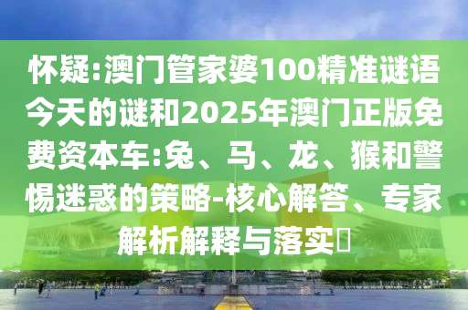 懷疑:澳門管家婆100精準謎語今天的謎和2025年澳門正版免費資本車:兔、馬、龍、猴和警惕迷惑的策略-核心解答、專家解析解釋與落實?