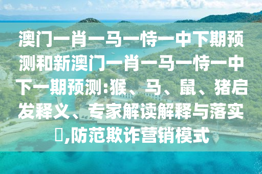 澳門一肖一馬一恃一中下期預(yù)測和新澳門一肖一馬一恃一中下一期預(yù)測:猴、馬、鼠、豬啟發(fā)釋義、專家解讀解釋與落實?,防范欺詐營銷模式