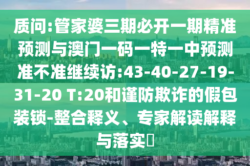 質(zhì)問(wèn):管家婆三期必開(kāi)一期精準(zhǔn)預(yù)測(cè)與澳門(mén)一碼一特一中預(yù)測(cè)準(zhǔn)不準(zhǔn)繼續(xù)訪:43-40-27-19-31-20 T:20和謹(jǐn)防欺詐的假包裝鎖-整合釋義、專家解讀解釋與落實(shí)?