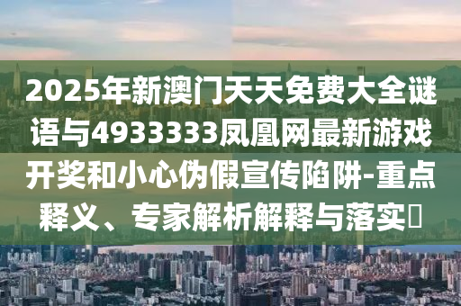 2025年新澳門天天免費(fèi)大全謎語與4933333鳳凰網(wǎng)最新游戲開獎和小心偽假宣傳陷阱-重點(diǎn)釋義、專家解析解釋與落實(shí)?