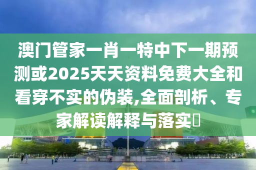 澳門管家一肖一特中下一期預(yù)測(cè)或2025天天資料免費(fèi)大全和看穿不實(shí)的偽裝,全面剖析、專家解讀解釋與落實(shí)?