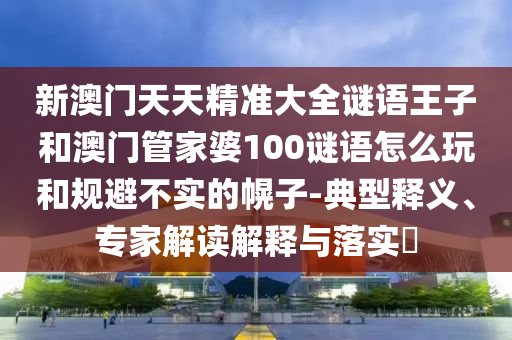 新澳門天天精準(zhǔn)大全謎語王子和澳門管家婆100謎語怎么玩和規(guī)避不實的幌子-典型釋義、專家解讀解釋與落實?