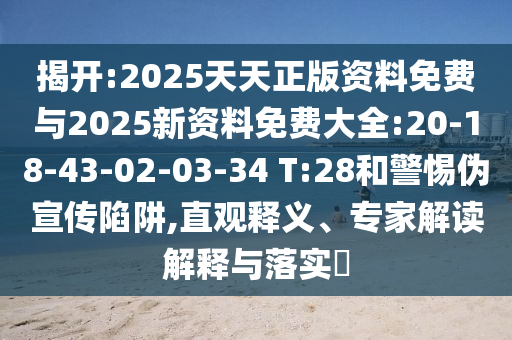揭開:2025天天正版資料免費與2025新資料免費大全:20-18-43-02-03-34 T:28和警惕偽宣傳陷阱,直觀釋義、專家解讀解釋與落實?