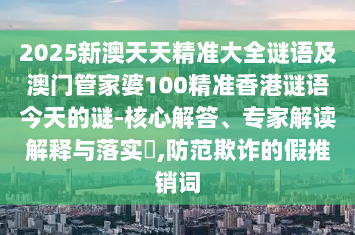 2025新澳天天精準大全謎語及澳門管家婆100精準香港謎語今天的謎-核心解答、專家解讀解釋與落實?,防范欺詐的假推銷詞