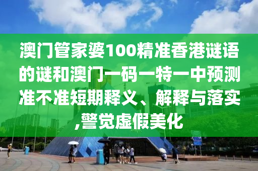 澳門管家婆100精準(zhǔn)香港謎語的謎和澳門一碼一特一中預(yù)測準(zhǔn)不準(zhǔn)短期釋義、解釋與落實(shí),警覺虛假美化