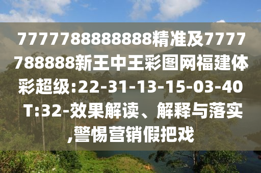7777788888888精準(zhǔn)及7777788888新王中王彩圖網(wǎng)福建體彩超級:22-31-13-15-03-40 T:32-效果解讀、解釋與落實(shí),警惕營銷假把戲
