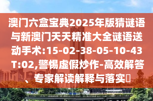 澳門六盒寶典2025年版猜謎語與新澳門天天精準(zhǔn)大全謎語送動手術(shù):15-02-38-05-10-43 T:02,警惕虛假炒作-高效解答、專家解讀解釋與落實(shí)?